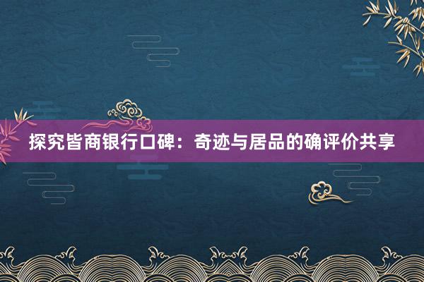 探究皆商银行口碑：奇迹与居品的确评价共享